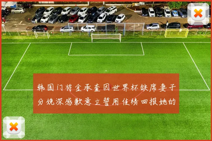 韩国门将金承奎因世界杯缺席妻子分娩深感歉意立誓用佳绩回报她的支持与爱