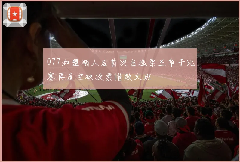 077加盟湖人后首次当选票王华子比赛再度空砍投票惜败文班