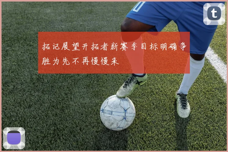 拓记展望开拓者新赛季目标明确争胜为先不再慢慢来