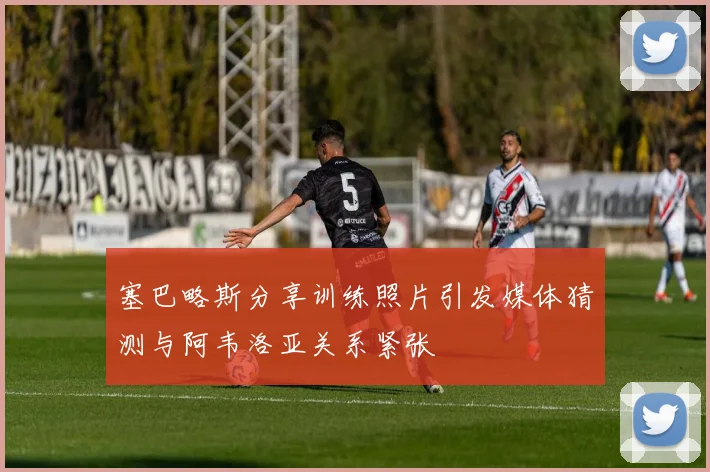 塞巴略斯分享训练照片引发媒体猜测与阿韦洛亚关系紧张