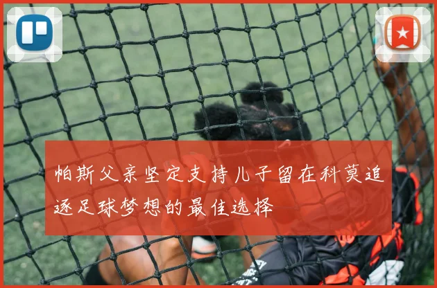 帕斯父亲坚定支持儿子留在科莫追逐足球梦想的最佳选择