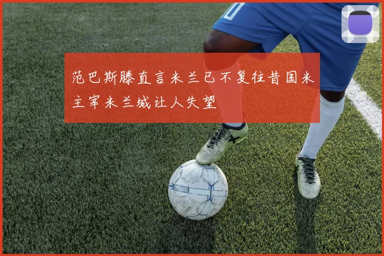 范巴斯滕直言米兰已不复往昔国米主宰米兰城让人失望