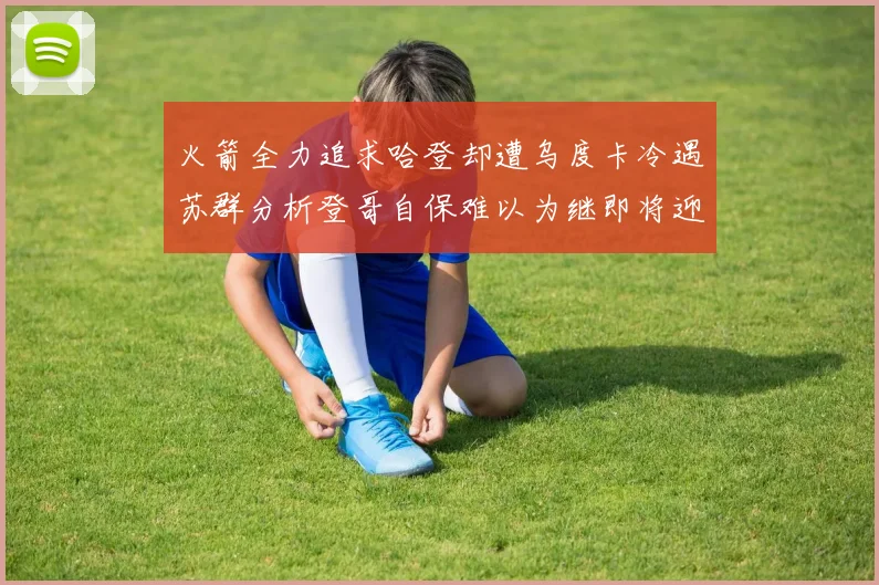 火箭全力追求哈登却遭乌度卡冷遇苏群分析登哥自保难以为继即将迎来抢七大战