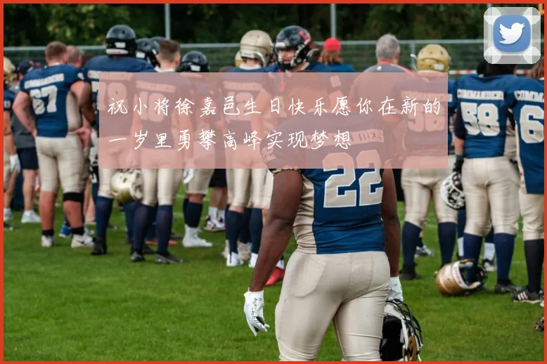 祝小将徐嘉邑生日快乐愿你在新的一岁里勇攀高峰实现梦想