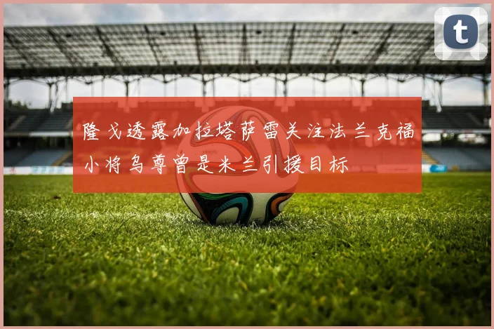 隆戈透露加拉塔萨雷关注法兰克福小将乌尊曾是米兰引援目标