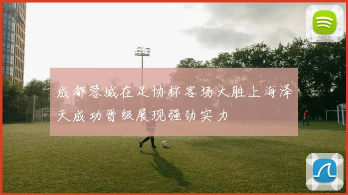 成都蓉城在足协杯客场大胜上海泽天成功晋级展现强劲实力