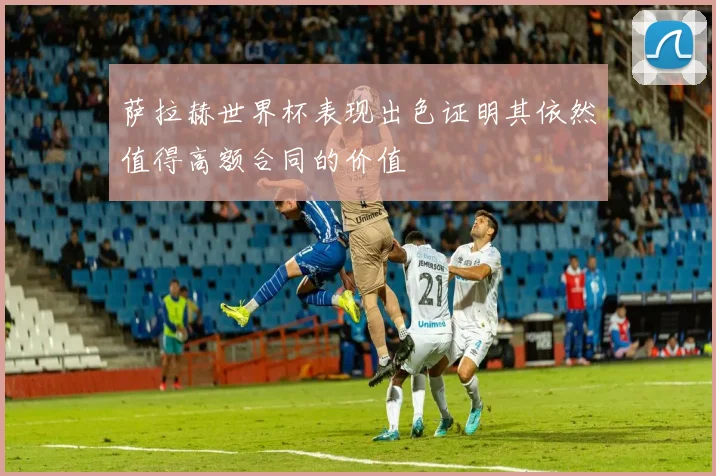 萨拉赫世界杯表现出色证明其依然值得高额合同的价值