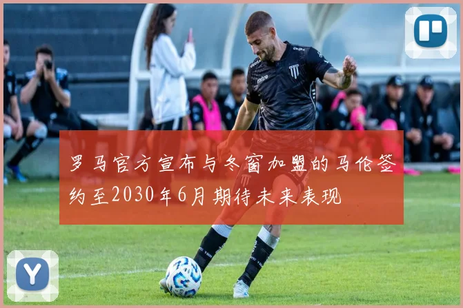 罗马官方宣布与冬窗加盟的马伦签约至2030年6月期待未来表现