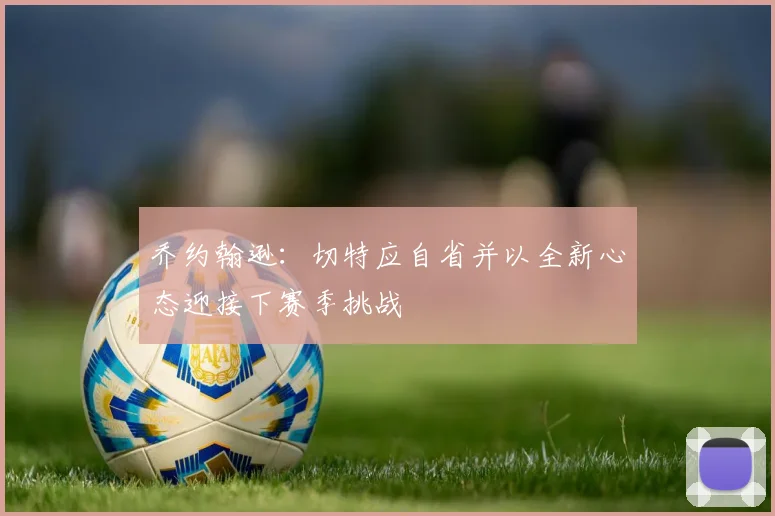 乔约翰逊：切特应自省并以全新心态迎接下赛季挑战