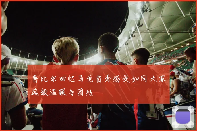 普比尔回忆马竞首秀感受如同大家庭般温暖与团结