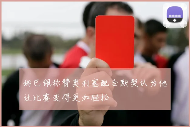 姆巴佩称赞奥利塞配合默契认为他让比赛变得更加轻松