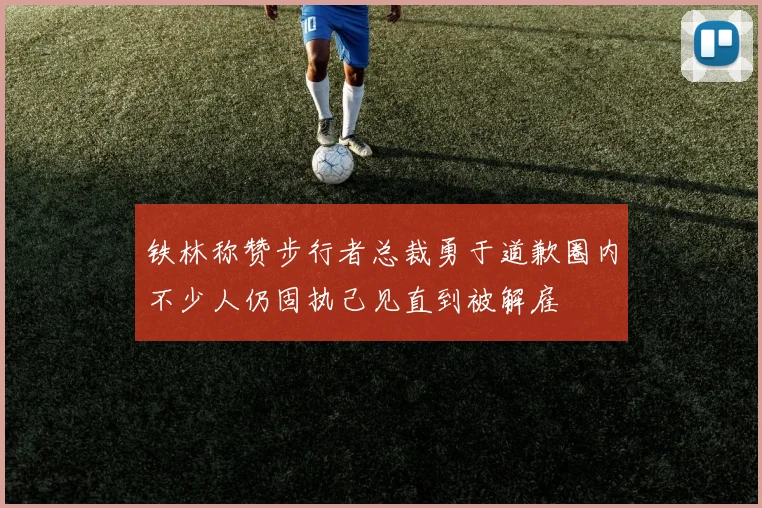 铁林称赞步行者总裁勇于道歉圈内不少人仍固执己见直到被解雇