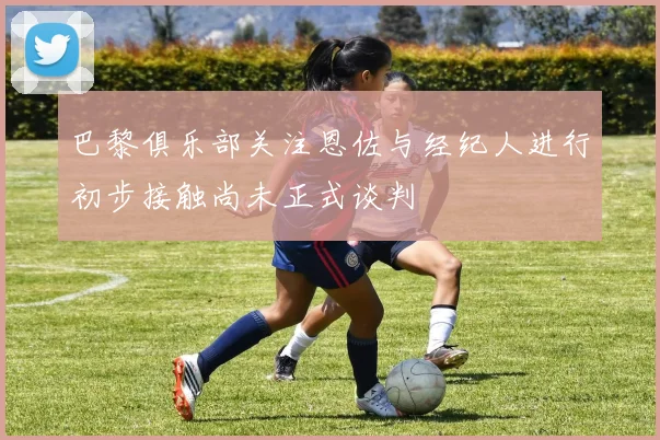 巴黎俱乐部关注恩佐与经纪人进行初步接触尚未正式谈判