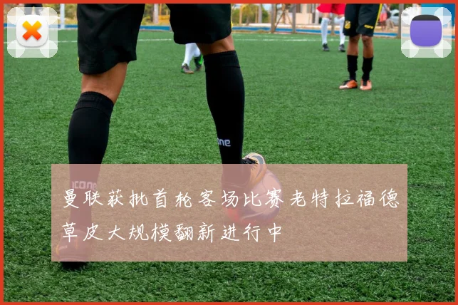 曼联获批首轮客场比赛老特拉福德草皮大规模翻新进行中