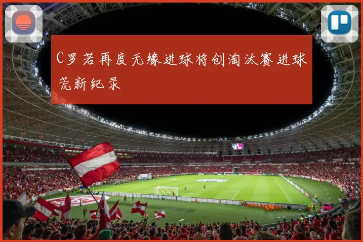 C罗若再度无缘进球将创淘汰赛进球荒新纪录