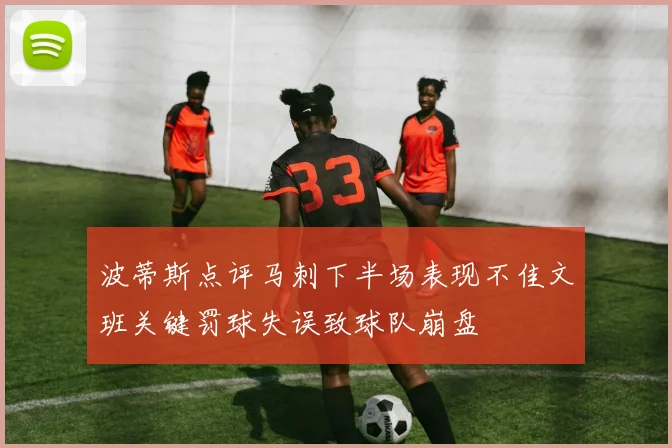 波蒂斯点评马刺下半场表现不佳文班关键罚球失误致球队崩盘
