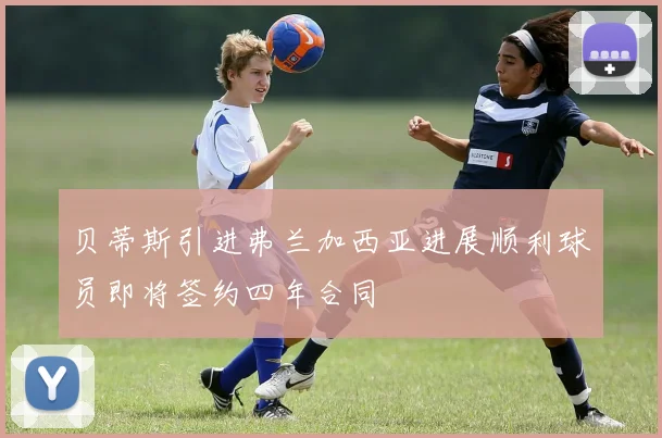贝蒂斯引进弗兰加西亚进展顺利球员即将签约四年合同