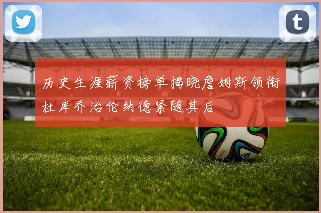 历史生涯薪资榜单揭晓詹姆斯领衔杜库乔治伦纳德紧随其后