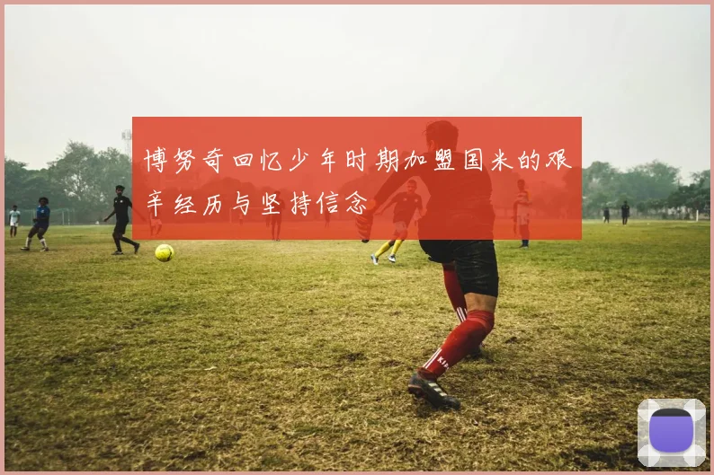 博努奇回忆少年时期加盟国米的艰辛经历与坚持信念