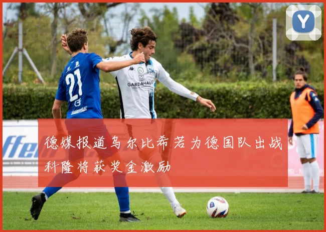 德媒报道乌尔比希若为德国队出战科隆将获奖金激励