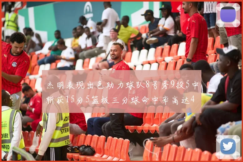 杰明表现出色助力球队8号秀9投5中斩获15分5篮板三分球命中率高达43