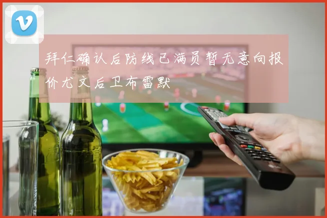 拜仁确认后防线已满员暂无意向报价尤文后卫布雷默