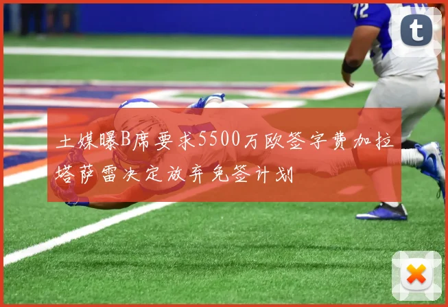 土媒曝B席要求5500万欧签字费加拉塔萨雷决定放弃免签计划