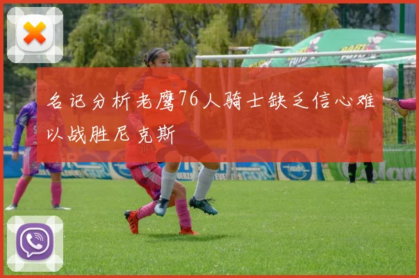 名记分析老鹰76人骑士缺乏信心难以战胜尼克斯