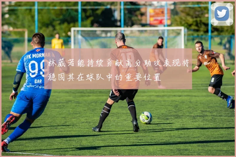 林葳若能持续贡献高分助攻表现将稳固其在球队中的重要位置