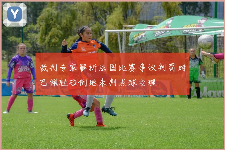 裁判专家解析法国比赛争议判罚姆巴佩轻碰倒地未判点球合理