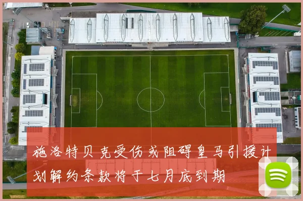 施洛特贝克受伤或阻碍皇马引援计划解约条款将于七月底到期