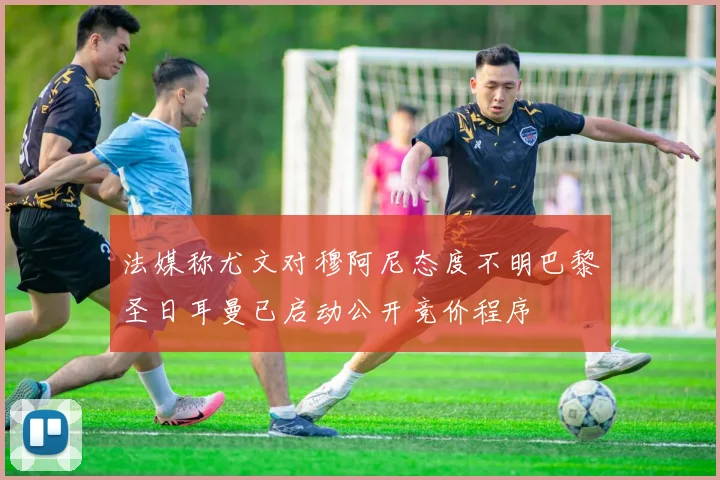 法媒称尤文对穆阿尼态度不明巴黎圣日耳曼已启动公开竞价程序