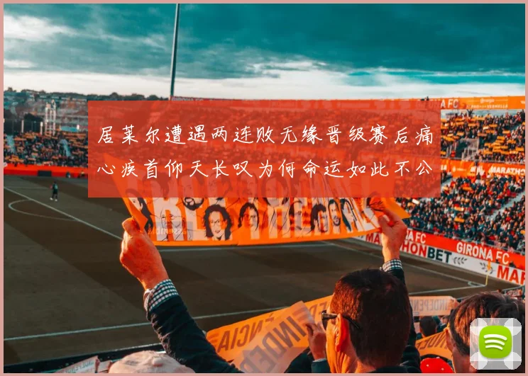 居莱尔遭遇两连败无缘晋级赛后痛心疾首仰天长叹为何命运如此不公