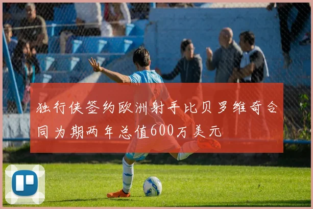 独行侠签约欧洲射手比贝罗维奇合同为期两年总值600万美元