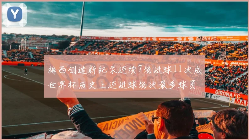 梅西创造新纪录连续7场进球11次成世界杯历史上连进球场次最多球员