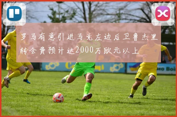 罗马有意引进马竞左边后卫鲁杰里转会费预计达2000万欧元以上