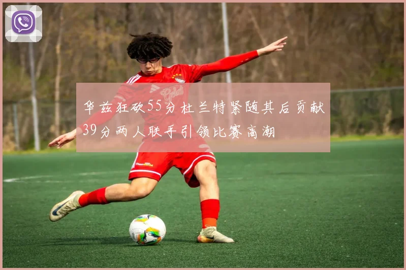 华兹狂砍55分杜兰特紧随其后贡献39分两人联手引领比赛高潮