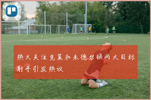 热火关注克莱和米德尔顿两大目标射手引发热议