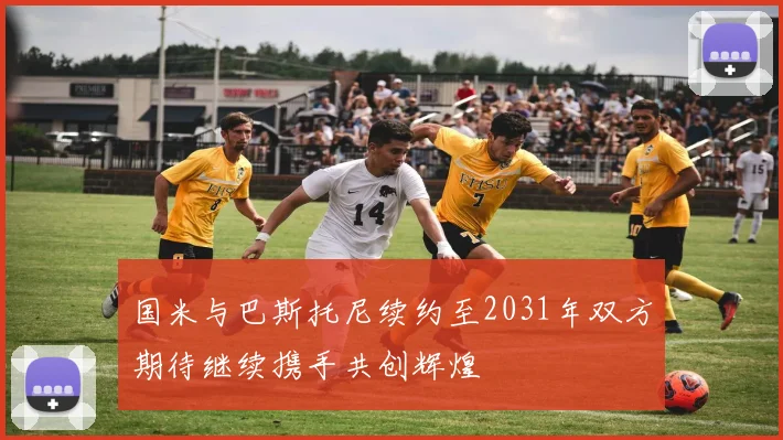 国米与巴斯托尼续约至2031年双方期待继续携手共创辉煌